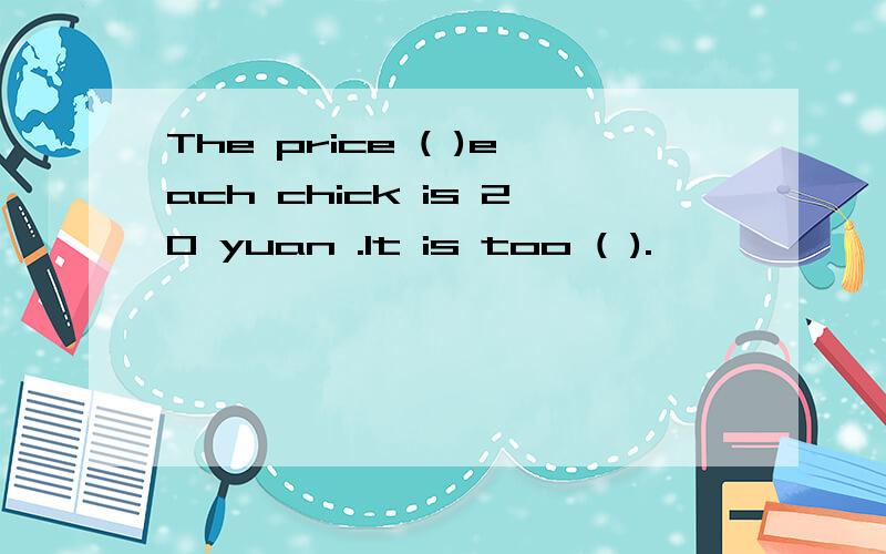 The price ( )each chick is 20 yuan .It is too ( ).