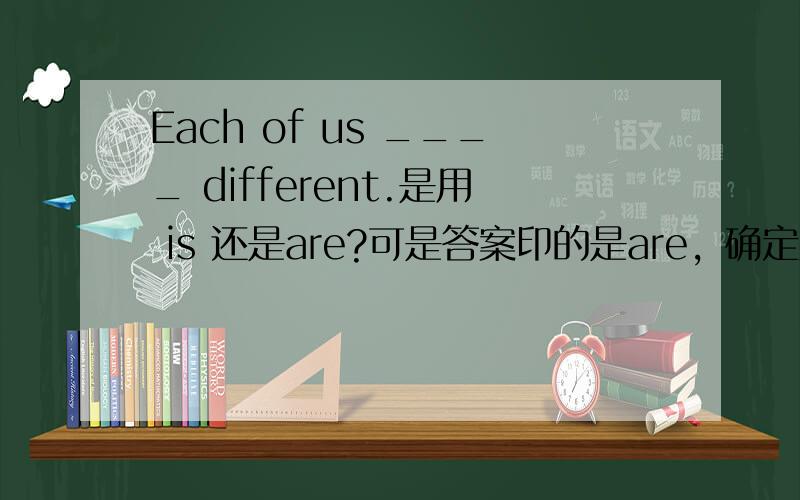 Each of us ____ different.是用 is 还是are?可是答案印的是are，确定用is吗？