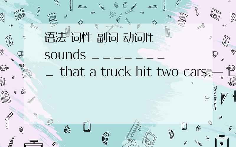 语法 词性 副词 动词It sounds ________ that a truck hit two cars.— Luckily,_______of three drivers was hurt.A.terribly; none B.terrible; none C.terrible; neither D.terribly; neither 这个题为什么选B,sound不是动词吗?不是副词修