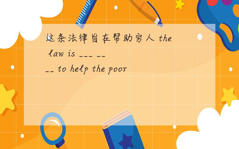 这条法律旨在帮助穷人 the law is ___ ____ to help the poor
