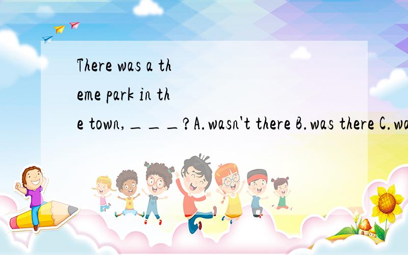 There was a theme park in the town,___?A.wasn't there B.was there C.wasn't it D.was it