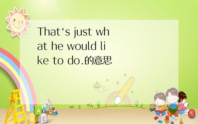 That's just what he would like to do.的意思