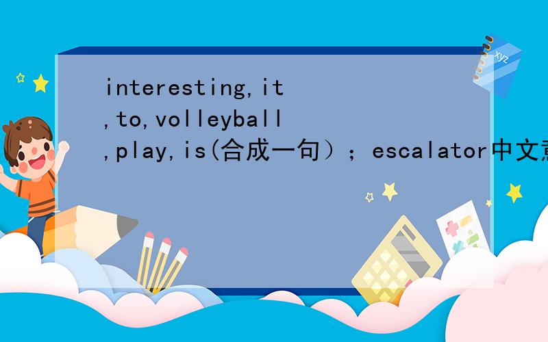 interesting,it,to,volleyball,play,is(合成一句）；escalator中文意思是什么?