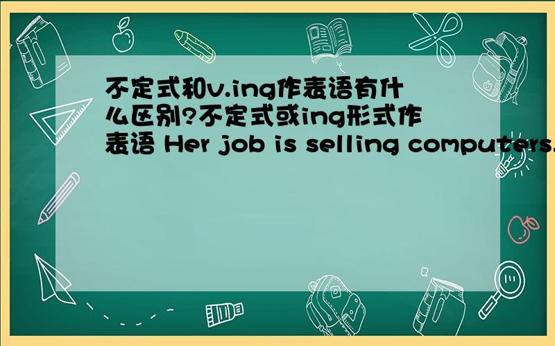 不定式和v.ing作表语有什么区别?不定式或ing形式作表语 Her job is selling computers.het job is to sell computers to do 和v.ing 作be的表语有什么不同?