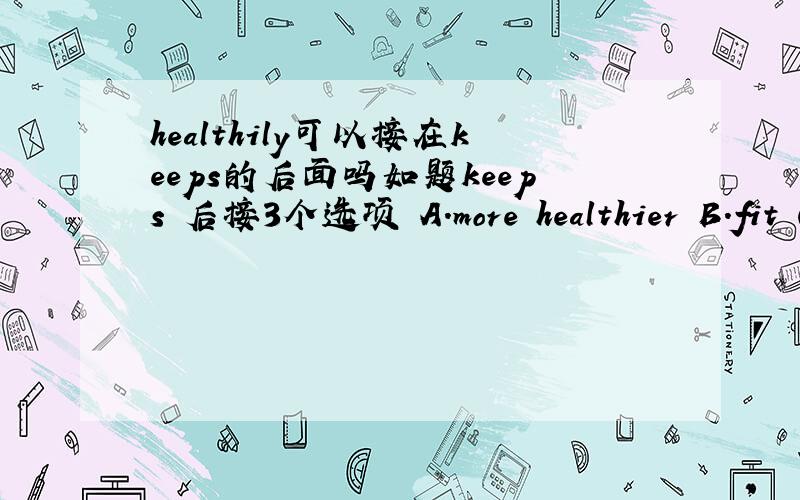 healthily可以接在keeps的后面吗如题keeps 后接3个选项 A．more healthier B.fit C.healthily D.healthwhich one?