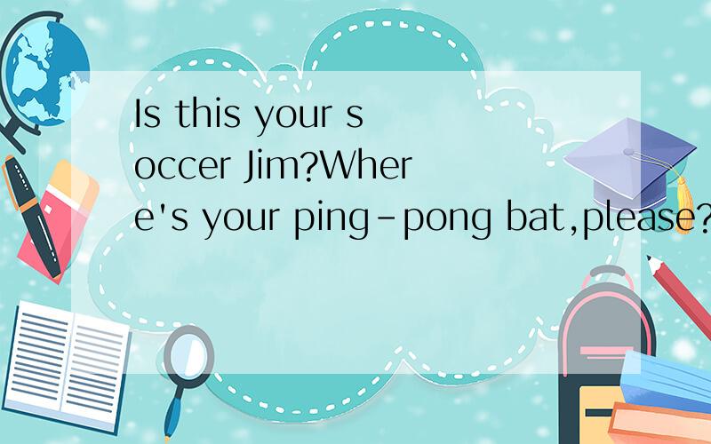 Is this your soccer Jim?Where's your ping-pong bat,please?Do you play soccer,Jil?How many baseballs do you have?I'm sorry .I can't play tennis.Do you like computer game?What's your favorite?这些的下一句,有些是问句,有些是下一句