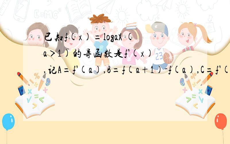 已知f(x)=logaX (a＞1)的导函数是f'(x),记A=f'(a),B=f(a+1)-f(a),C=f'(a+1)则A,B,C的大小排序是?A＞B＞C