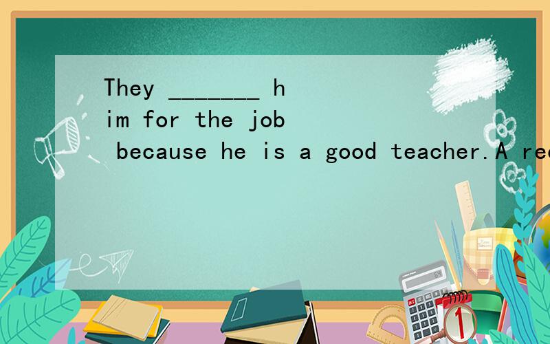 They _______ him for the job because he is a good teacher.A recommended B introduced C made