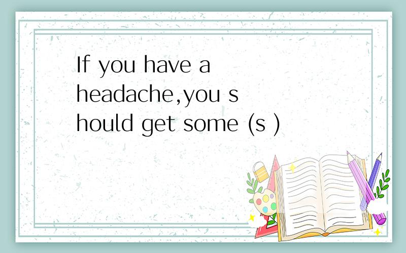 If you have a headache,you should get some (s )