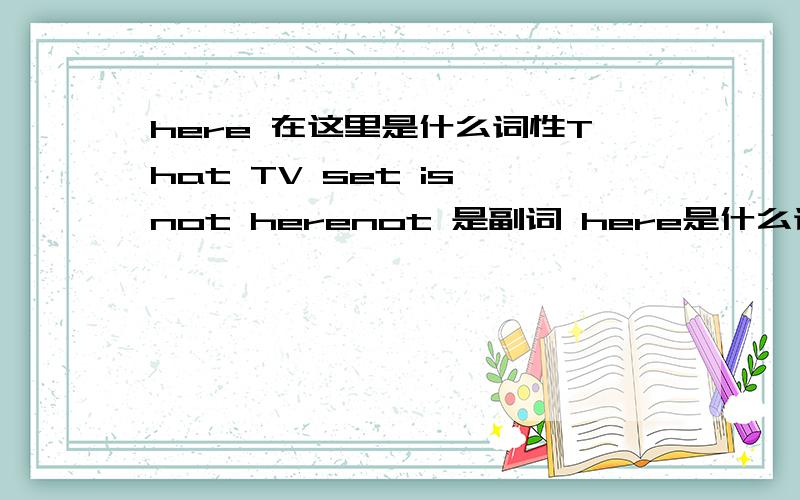 here 在这里是什么词性That TV set is not herenot 是副词 here是什么词性 谢谢