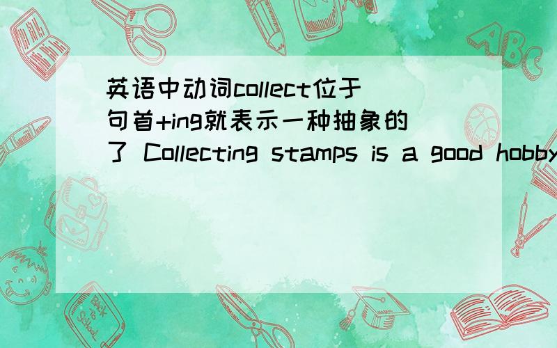 英语中动词collect位于句首+ing就表示一种抽象的了 Collecting stamps is a good hobby.还有什么是抽象啊..+动词放句首什么怎么判断用什么格式。也别太长了吧。