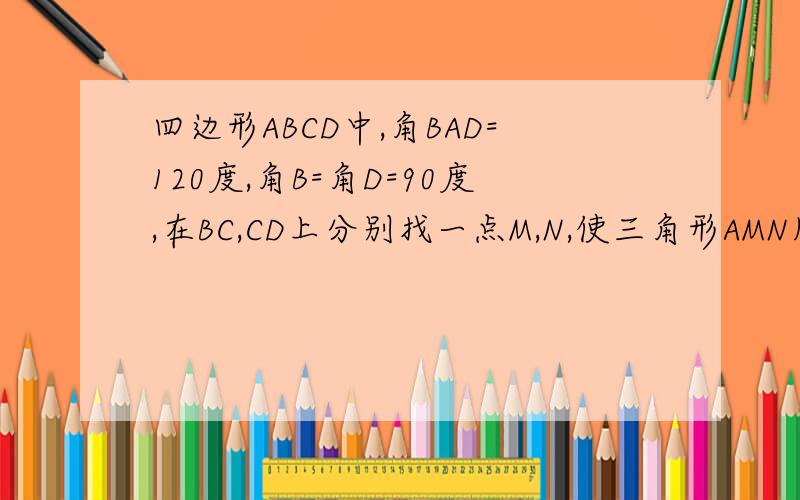 四边形ABCD中,角BAD=120度,角B=角D=90度,在BC,CD上分别找一点M,N,使三角形AMN周长最小.求AMN+ANM和如图,分别作A关于BC、CD的轴对称点E、F连接EF与BC、CD交于M、N,此时△AMN周长最小. ∠AMN=2∠E∠ANM=2∠F