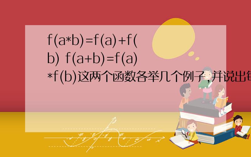 f(a*b)=f(a)+f(b) f(a+b)=f(a)*f(b)这两个函数各举几个例子,并说出每个函数的例子的共同性质这两个函数有什么不同 只是括号的位置不同吗？