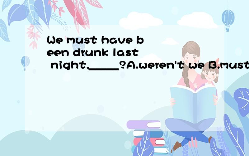 We must have been drunk last night,_____?A.weren't we B.mustn't we C.hadn't we D.didn't we老师说 选D 但为什么不选A啊?
