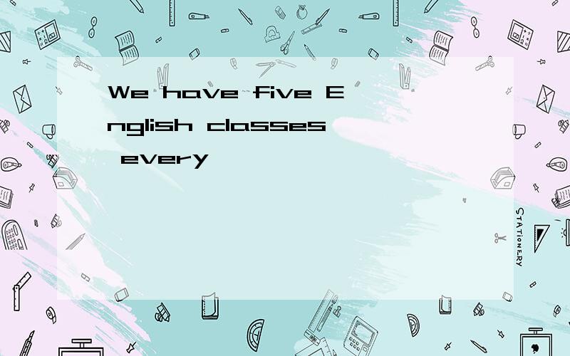 We have five English classes every