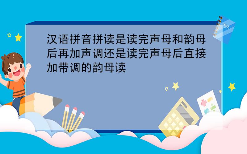 汉语拼音拼读是读完声母和韵母后再加声调还是读完声母后直接加带调的韵母读