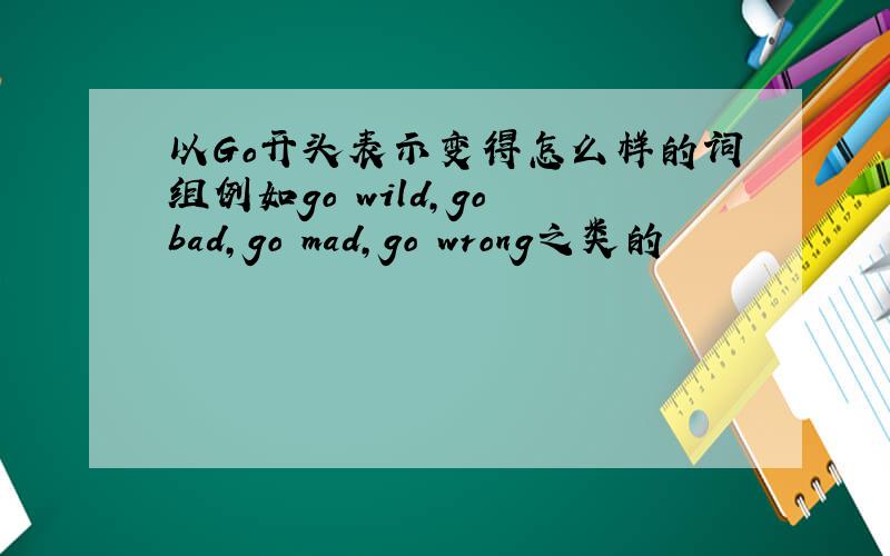 以Go开头表示变得怎么样的词组例如go wild,go bad,go mad,go wrong之类的