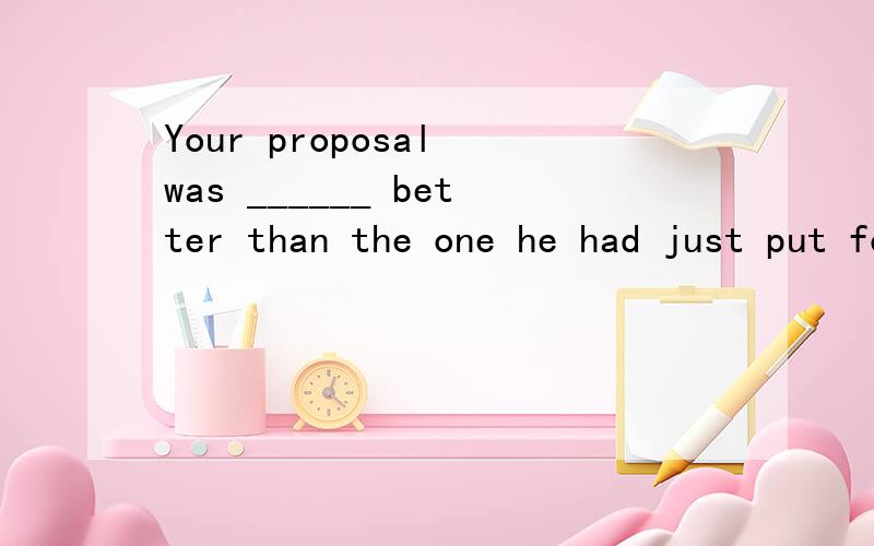 Your proposal was ______ better than the one he had just put forward at the meeting,……(1)Your proposal was ______ better than the one he had just put forward at the meeting,so we refused then both.(A) not (B) far(C) much (D) no 并说明理由(2)