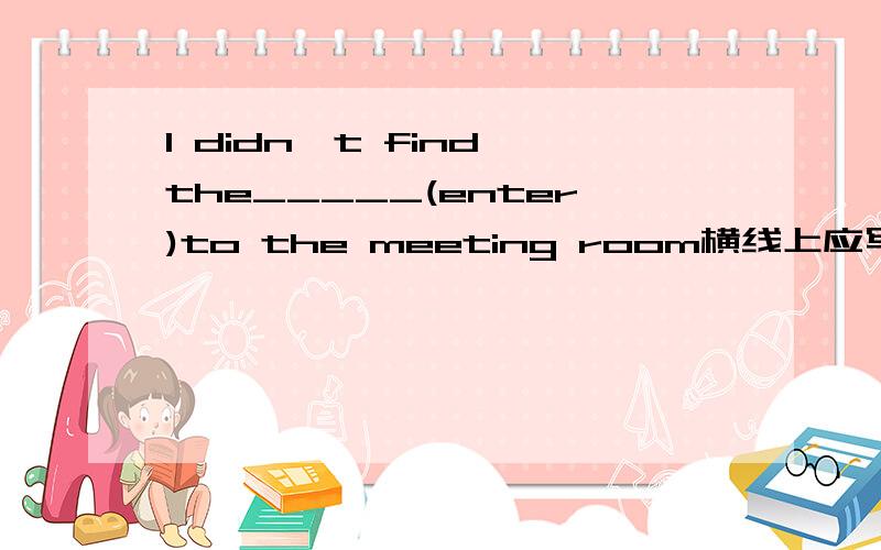 I didn't find the_____(enter)to the meeting room横线上应写什么?