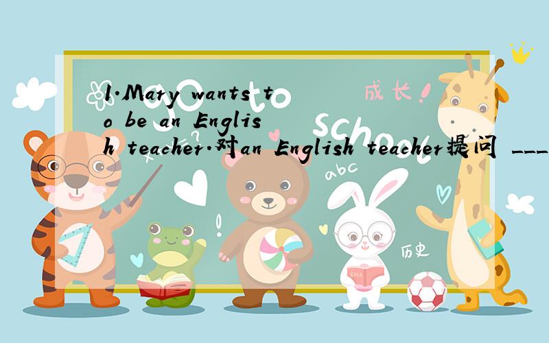 1.Mary wants to be an English teacher.对an English teacher提问 _____ _____ Mary want to be?2.Linda can't watch TV because she is very busy now.对because she is very busy now提问______ ______ Linda watch TV now?3.My mother cleans the room every