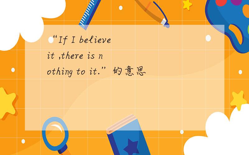 “If I believe it ,there is nothing to it.”的意思