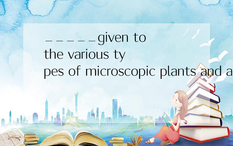 _____given to the various types of microscopic plants and animals found in water.(选B)A The name of planktonB.Plankton is the name2.Approximately 500 varierties of insectivorous plants,which trap animals for their sustence,__in the world（为什么