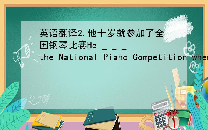 英语翻译2.他十岁就参加了全国钢琴比赛He _ _ _ the National Piano Competition when he was ten