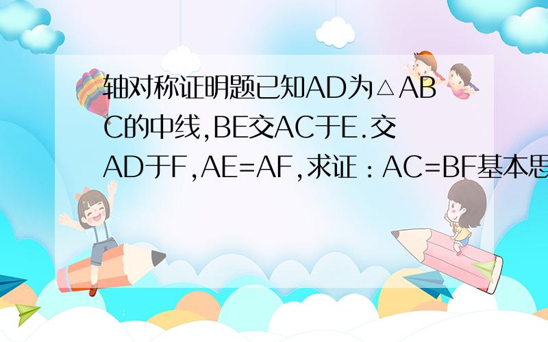 轴对称证明题已知AD为△ABC的中线,BE交AC于E.交AD于F,AE=AF,求证：AC=BF基本思路即可