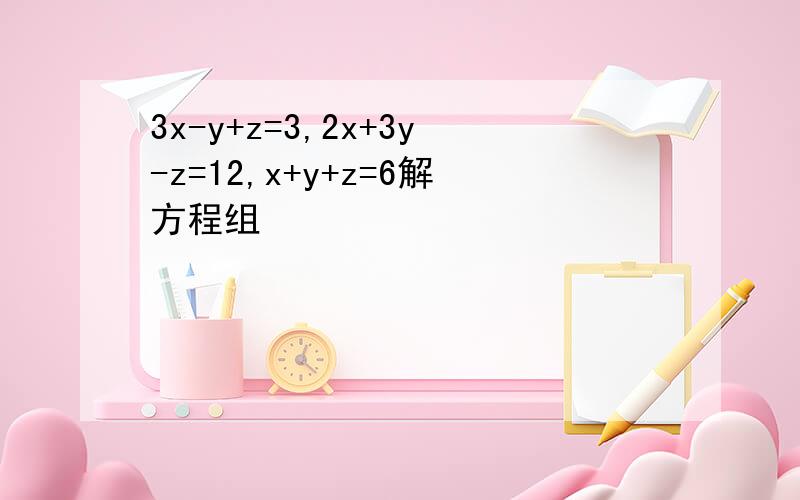3x-y+z=3,2x+3y-z=12,x+y+z=6解方程组