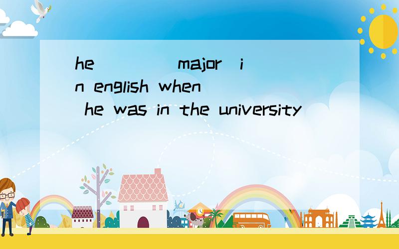 he ___(major)in english when he was in the university