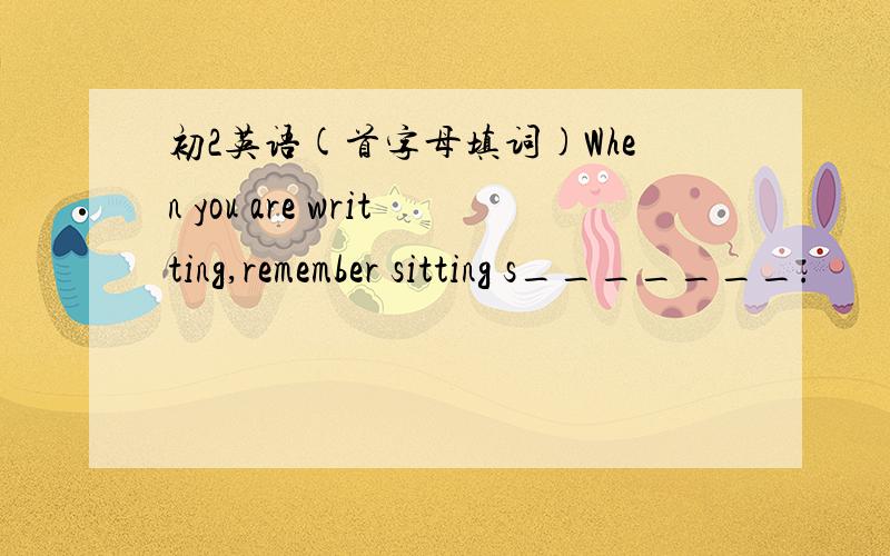 初2英语(首字母填词)When you are writting,remember sitting s_______.