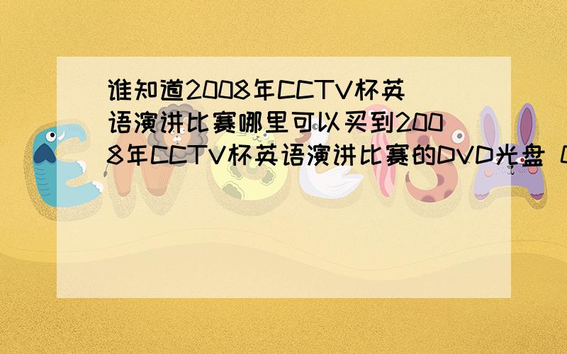 谁知道2008年CCTV杯英语演讲比赛哪里可以买到2008年CCTV杯英语演讲比赛的DVD光盘 07的也可以 当当里缺货 淘宝里只有07的 08哪里可以买得到么?