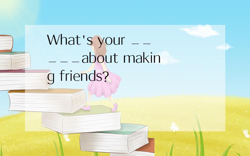 What's your _____about making friends?