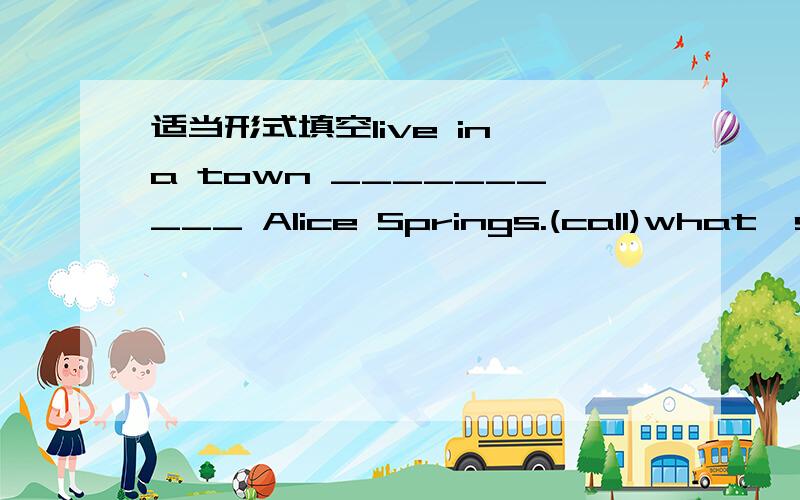 适当形式填空live in a town __________ Alice Springs.(call)what's the meaning of the word?(改同义句)what _______ the word _______?