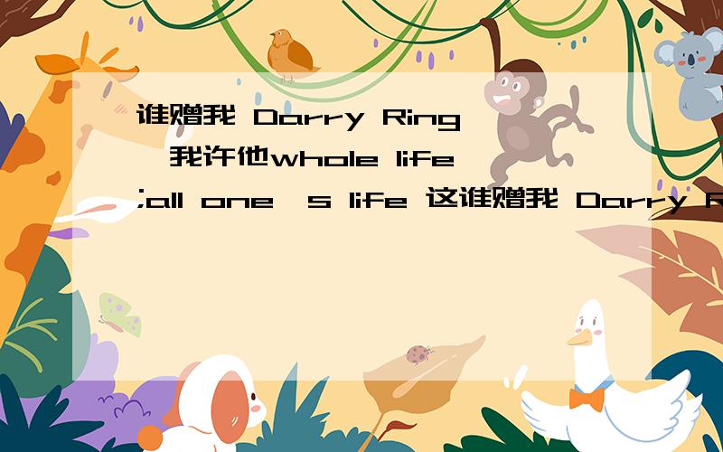谁赠我 Darry Ring,我许他whole life;all one's life 这谁赠我 Darry Ring,我许他whole life;all one's life