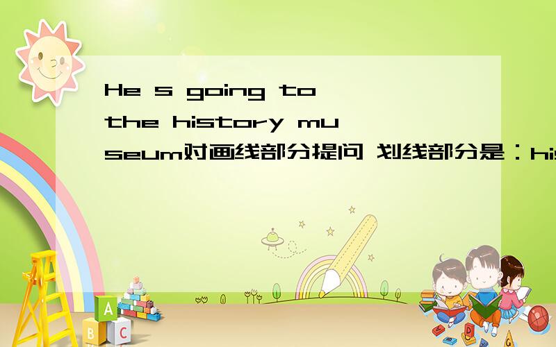 He s going to the history museum对画线部分提问 划线部分是：history museum