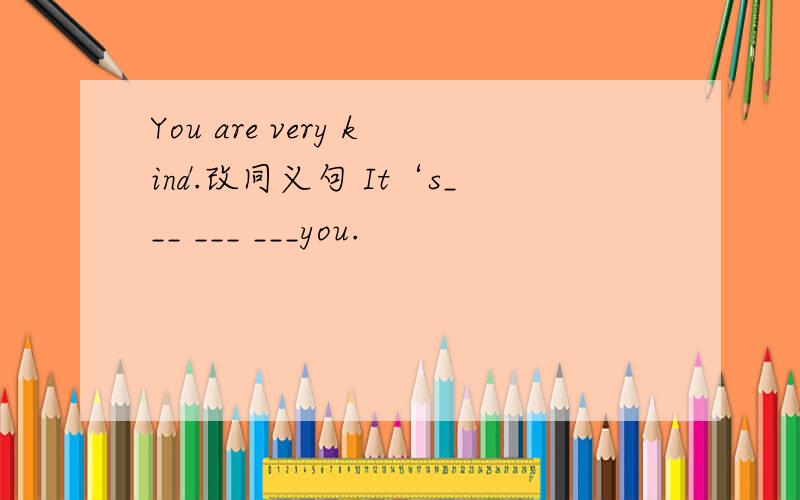 You are very kind.改同义句 It‘s___ ___ ___you.