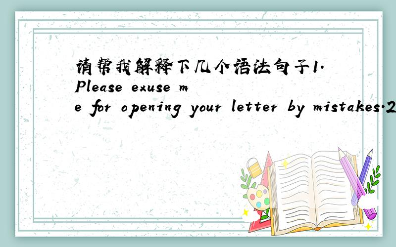 请帮我解释下几个语法句子1.Please exuse me for opening your letter by mistakes.2.Please exuse my opening your letter by mistake.1.和2.句意思等同,但是为什么2.句中要用“my”这是个什么语法现象?（ ）from the room,ou