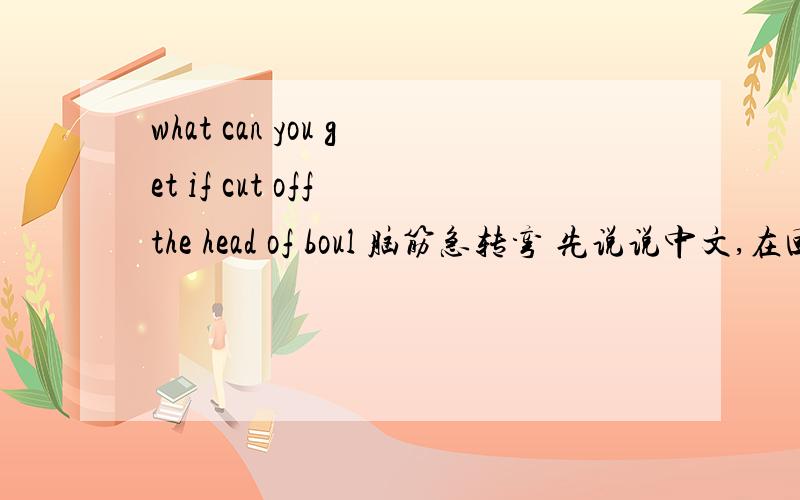what can you get if cut off the head of boul 脑筋急转弯 先说说中文,在回答啊.先说说中文,在回答啊