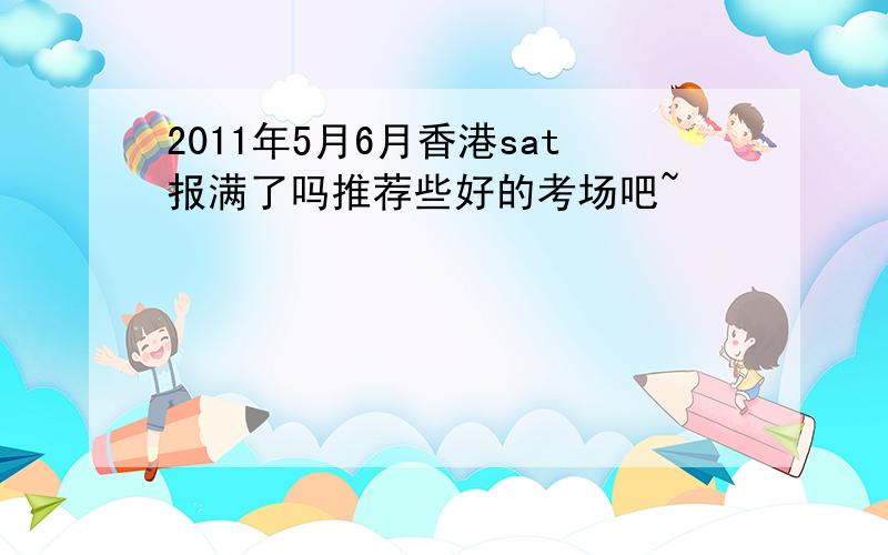 2011年5月6月香港sat报满了吗推荐些好的考场吧~