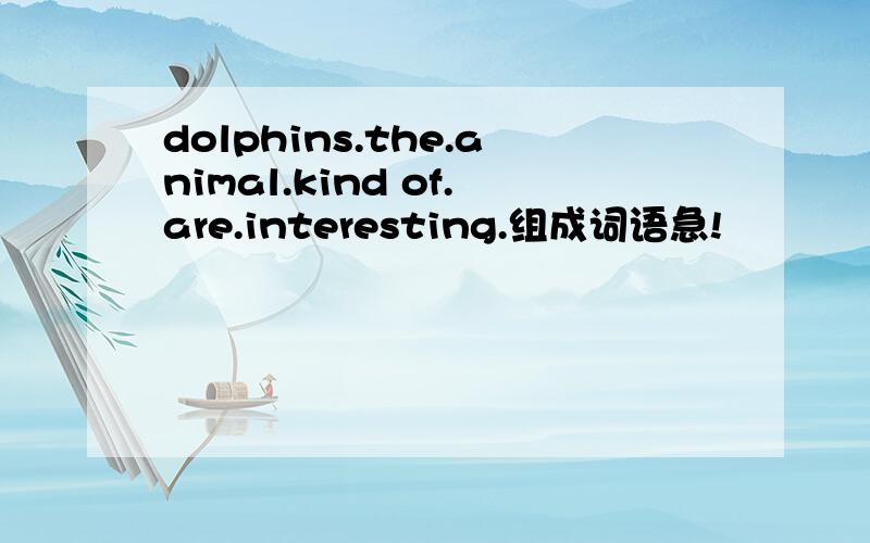 dolphins.the.animal.kind of.are.interesting.组成词语急!