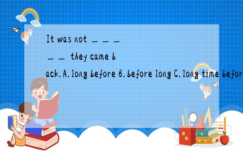 It was not _____ they came back.A.long before B.before long C.long time before D.long after