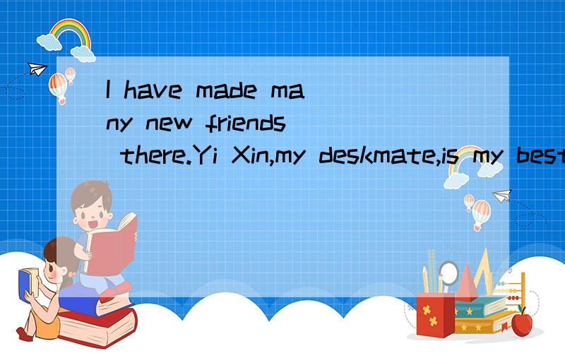 I have made many new friends there.Yi Xin,my deskmate,is my best friend now.哪里错