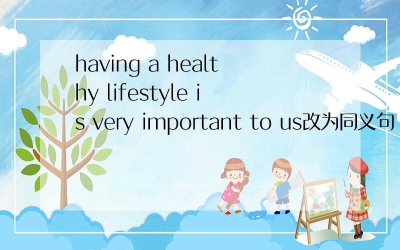 having a healthy lifestyle is very important to us改为同义句