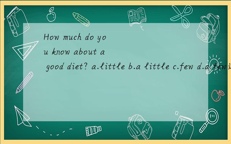 How much do you know about a good diet? a.little b.a little c.few d.a few选 a little 吗?因为How much 提问,关于一个好的日常饮食你知道多少?知道的东西应该是不可数吧
