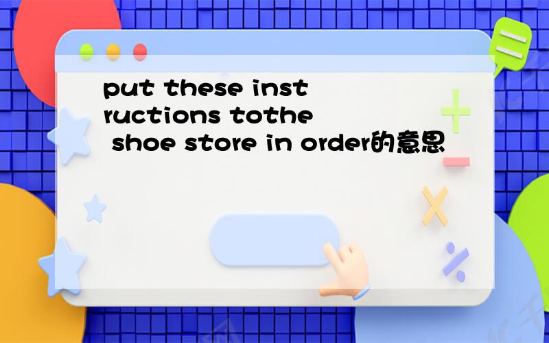 put these instructions tothe shoe store in order的意思