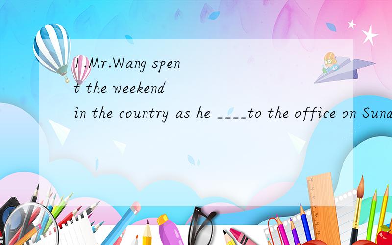 1.Mr.Wang spent the weekend in the country as he ____to the office on Sunday.A.needn't have gone B.mustn'tC.mayn't to go D.didn't have to ge2.I don't see any point ___the question any further.A.to discuss B.in discussing C.of disscussing D.discussed