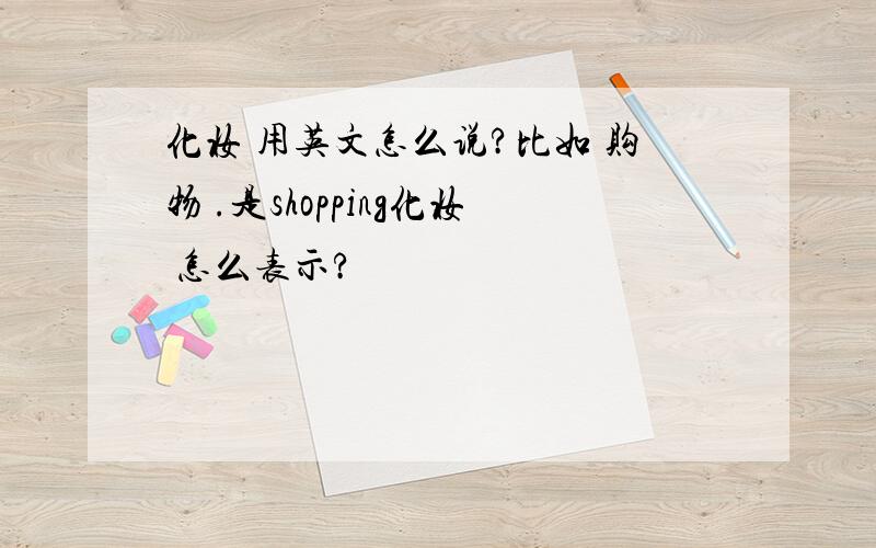 化妆 用英文怎么说?比如 购物 .是shopping化妆 怎么表示?