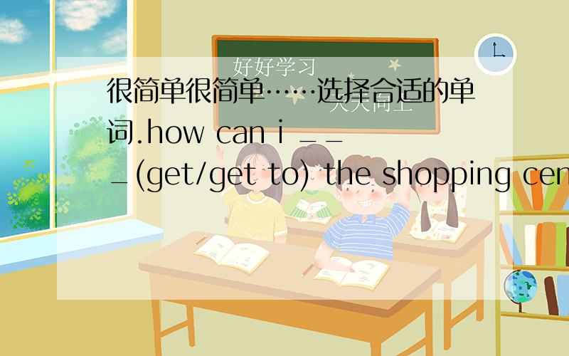 很简单很简单……选择合适的单词.how can i ___(get/get to) the shopping centre?how many stops ___(is/are) there?let's go to the supermarket and ___(by/buy) something to eat.