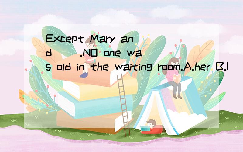 Except Mary and ().NO one was old in the waiting room.A.her B.I